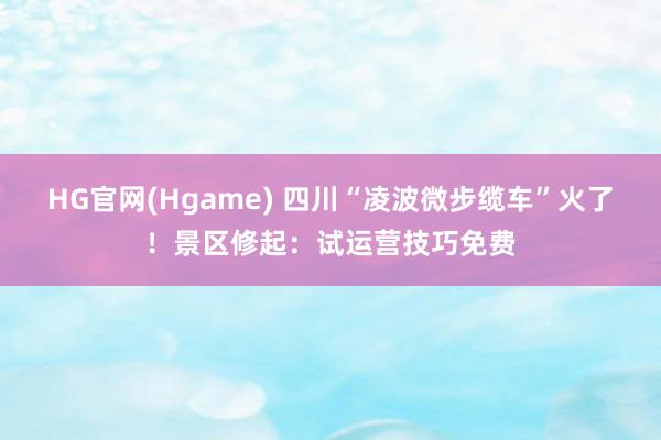 HG官网(Hgame) 四川“凌波微步缆车”火了！景区修起：试运营技巧免费