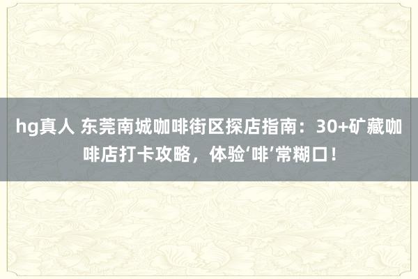 hg真人 东莞南城咖啡街区探店指南：30+矿藏咖啡店打卡攻略，体验‘啡’常糊口！