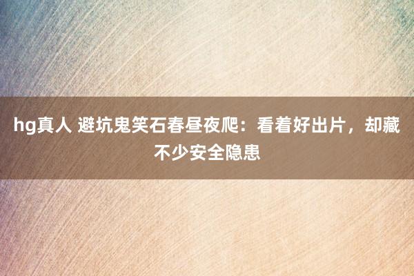 hg真人 避坑鬼笑石春昼夜爬：看着好出片，却藏不少安全隐患
