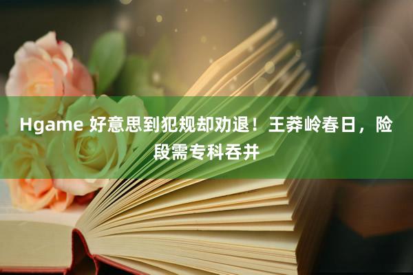 Hgame 好意思到犯规却劝退！王莽岭春日，险段需专科吞并