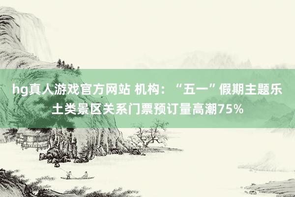 hg真人游戏官方网站 机构：“五一”假期主题乐土类景区关系门票预订量高潮75%