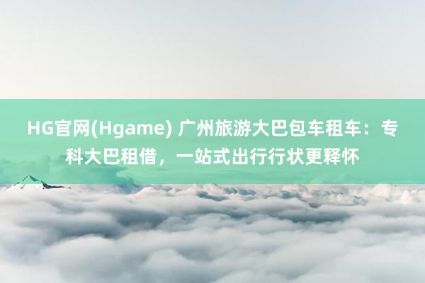 HG官网(Hgame) 广州旅游大巴包车租车：专科大巴租借，一站式出行行状更释怀
