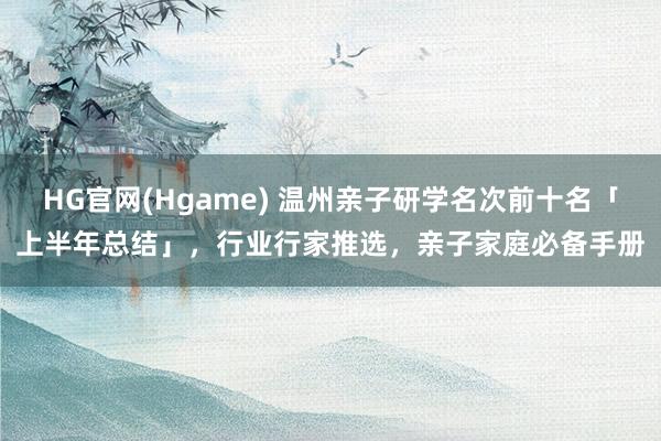 HG官网(Hgame) 温州亲子研学名次前十名「上半年总结」，行业行家推选，亲子家庭必备手册
