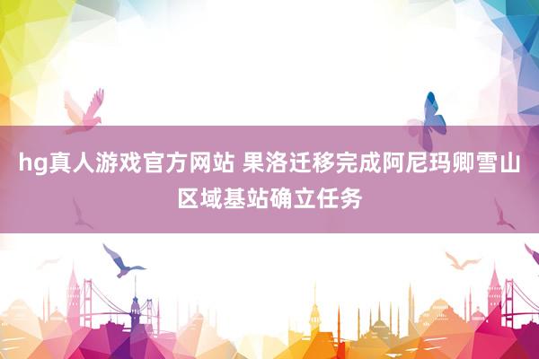 hg真人游戏官方网站 果洛迁移完成阿尼玛卿雪山区域基站确立任务