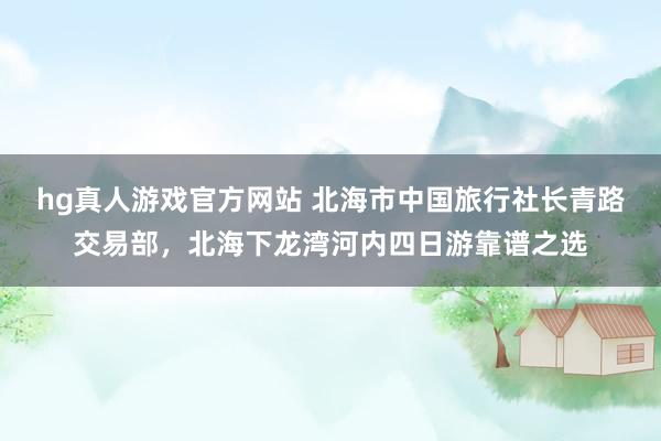 hg真人游戏官方网站 北海市中国旅行社长青路交易部，北海下龙湾河内四日游靠谱之选