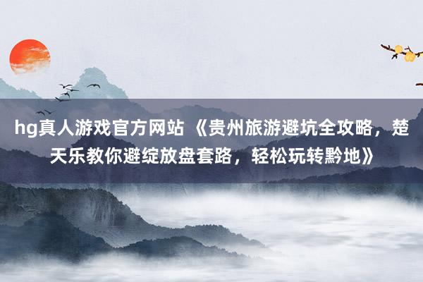 hg真人游戏官方网站 《贵州旅游避坑全攻略，楚天乐教你避绽放盘套路，轻松玩转黔地》