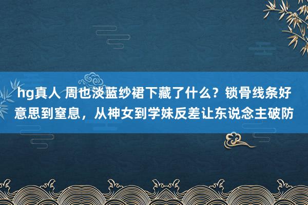 hg真人 周也淡蓝纱裙下藏了什么？锁骨线条好意思到窒息，从神女到学妹反差让东说念主破防