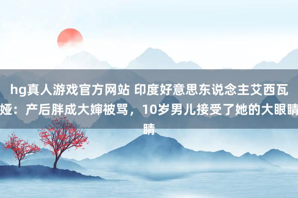 hg真人游戏官方网站 印度好意思东说念主艾西瓦娅：产后胖成大婶被骂，10岁男儿接受了她的大眼睛