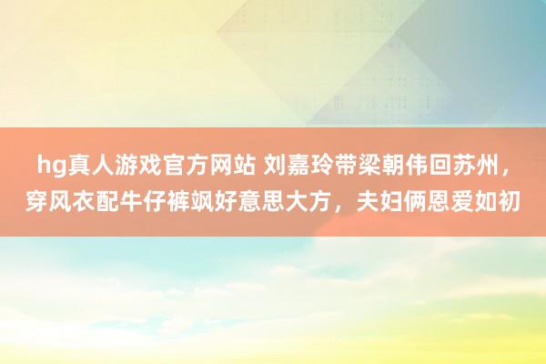 hg真人游戏官方网站 刘嘉玲带梁朝伟回苏州，穿风衣配牛仔裤飒好意思大方，夫妇俩恩爱如初