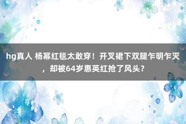 hg真人 杨幂红毯太敢穿！开叉裙下双腿乍明乍灭，却被64岁惠英红抢了风头？