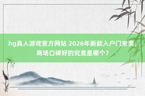 hg真人游戏官方网站 2026年新款入户门来袭，商场口碑好的究竟是哪个？
