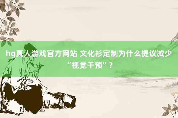 hg真人游戏官方网站 文化衫定制为什么提议减少“视觉干预”？
