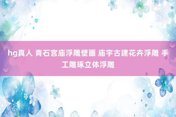 hg真人 青石宫庙浮雕壁画 庙宇古建花卉浮雕 手工雕琢立体浮雕
