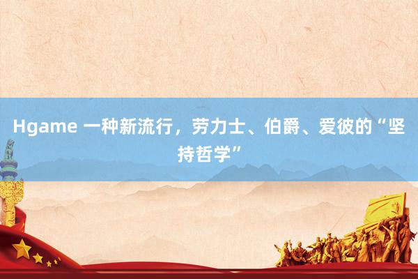 Hgame 一种新流行，劳力士、伯爵、爱彼的“坚持哲学”