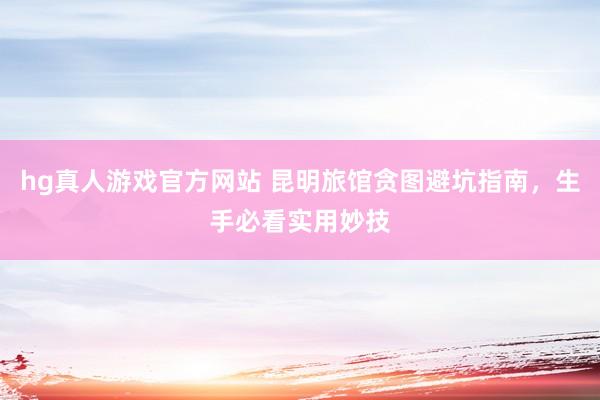 hg真人游戏官方网站 昆明旅馆贪图避坑指南，生手必看实用妙技