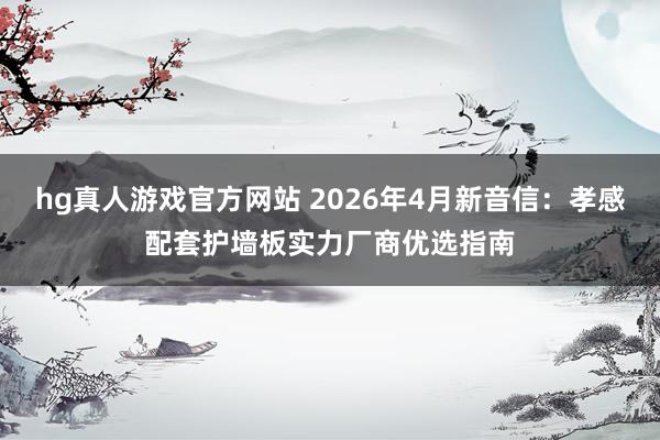 hg真人游戏官方网站 2026年4月新音信：孝感配套护墙板实力厂商优选指南