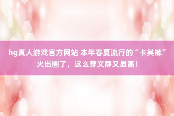 hg真人游戏官方网站 本年春夏流行的“卡其裤”火出圈了，这么穿文静又显高！