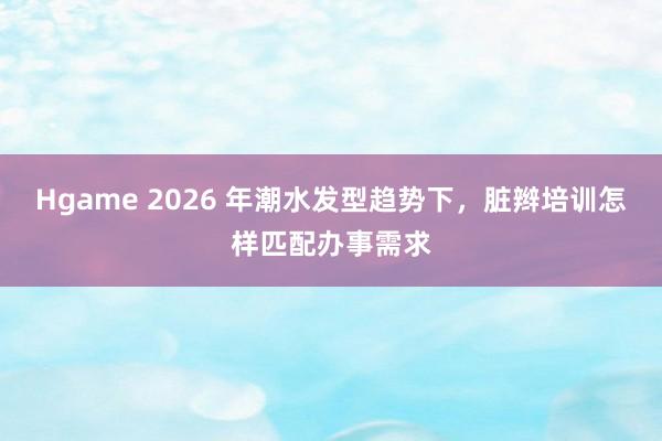 Hgame 2026 年潮水发型趋势下，脏辫培训怎样匹配办事需求