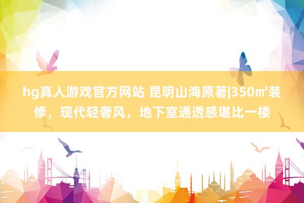 hg真人游戏官方网站 昆明山海原著|350㎡装修，现代轻奢风，地下室通透感堪比一楼