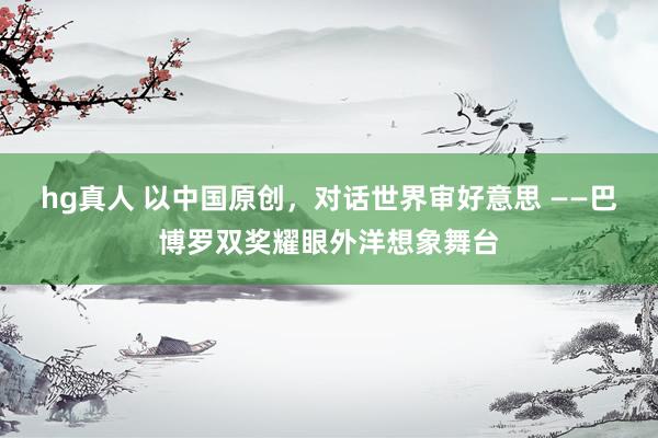 hg真人 以中国原创，对话世界审好意思 ——巴博罗双奖耀眼外洋想象舞台