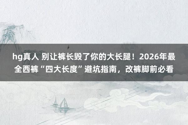 hg真人 别让裤长毁了你的大长腿！2026年最全西裤“四大长度”避坑指南，改裤脚前必看