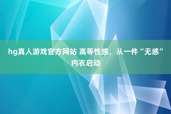 hg真人游戏官方网站 高等性感，从一件“无感”内衣启动