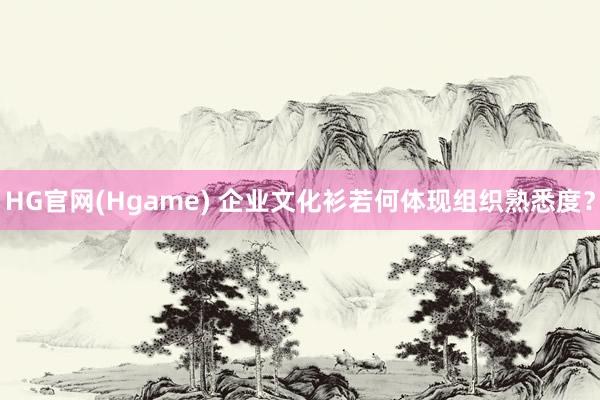 HG官网(Hgame) 企业文化衫若何体现组织熟悉度？
