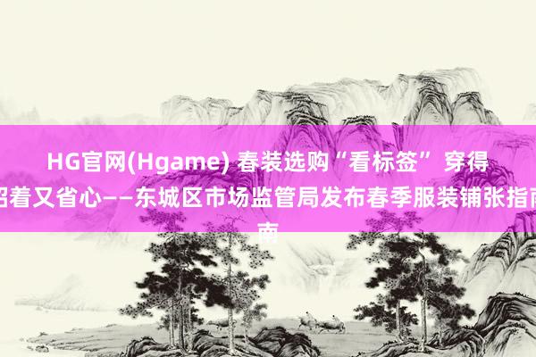 HG官网(Hgame) 春装选购“看标签” 穿得昭着又省心——东城区市场监管局发布春季服装铺张指南