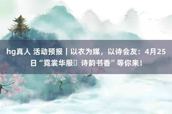 hg真人 活动预报｜以衣为媒，以诗会友：4月25日“霓裳华服・诗韵书香”等你来！