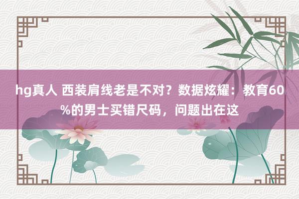 hg真人 西装肩线老是不对？数据炫耀：教育60%的男士买错尺码，问题出在这