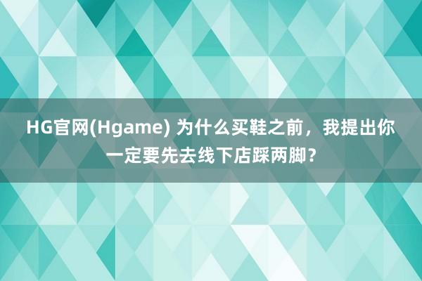 HG官网(Hgame) 为什么买鞋之前，我提出你一定要先去线下店踩两脚？