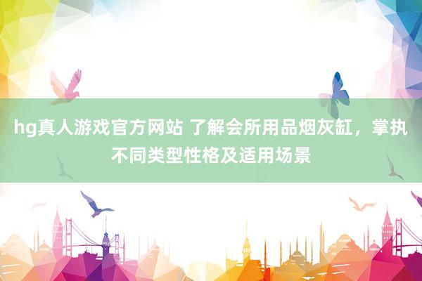 hg真人游戏官方网站 了解会所用品烟灰缸，掌执不同类型性格及适用场景