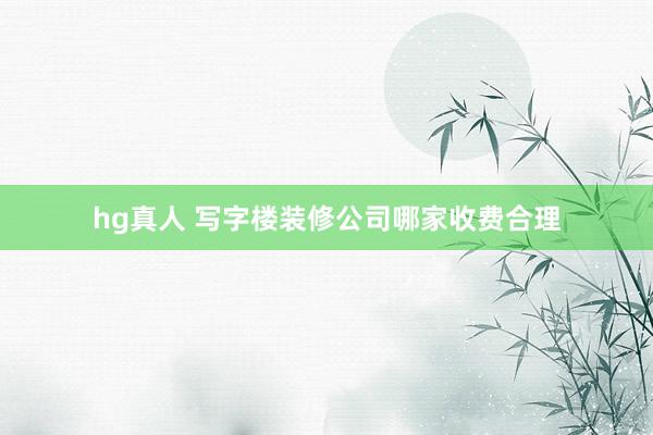 hg真人 写字楼装修公司哪家收费合理