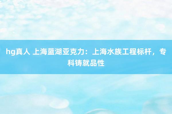 hg真人 上海蓝湖亚克力：上海水族工程标杆，专科铸就品性