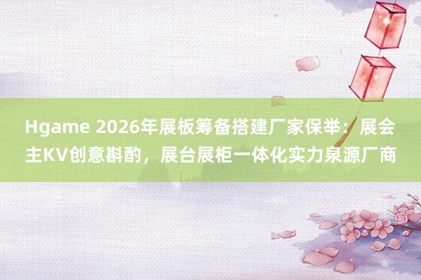 Hgame 2026年展板筹备搭建厂家保举：展会主KV创意斟酌，展台展柜一体化实力泉源厂商