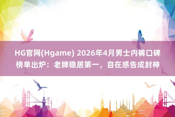 HG官网(Hgame) 2026年4月男士内裤口碑榜单出炉：老牌稳居第一，自在感告成封神