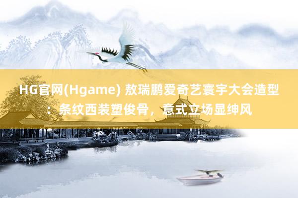 HG官网(Hgame) 敖瑞鹏爱奇艺寰宇大会造型：条纹西装塑俊骨，意式立场显绅风