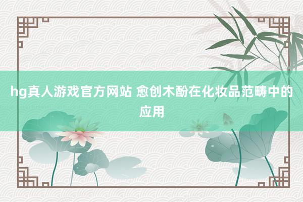 hg真人游戏官方网站 愈创木酚在化妆品范畴中的应用