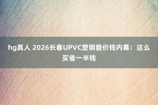 hg真人 2026长春UPVC塑钢窗价钱内幕：这么买省一半钱