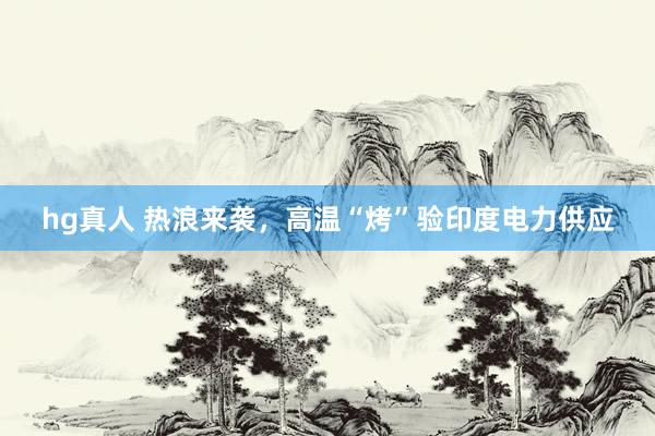 hg真人 热浪来袭，高温“烤”验印度电力供应