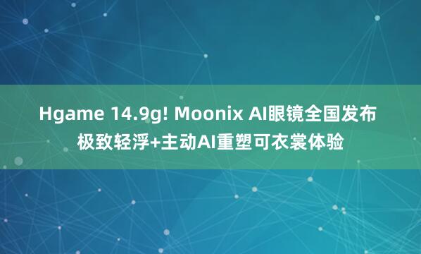 Hgame 14.9g! Moonix AI眼镜全国发布 极致轻浮+主动AI重塑可衣裳体验