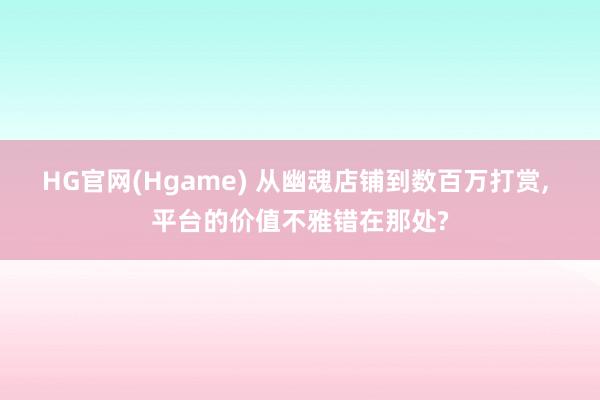 HG官网(Hgame) 从幽魂店铺到数百万打赏, 平台的价值不雅错在那处?