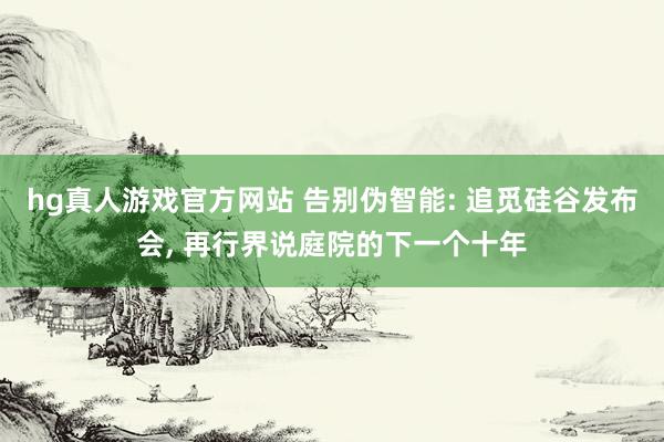 hg真人游戏官方网站 告别伪智能: 追觅硅谷发布会， 再行界说庭院的下一个十年