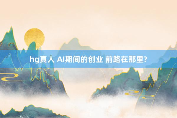 hg真人 AI期间的创业 前路在那里?