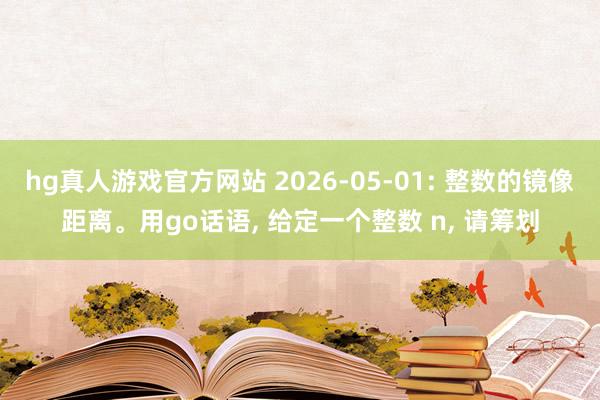 hg真人游戏官方网站 2026-05-01: 整数的镜像距离。用go话语, 给定一个整数 n, 请筹划