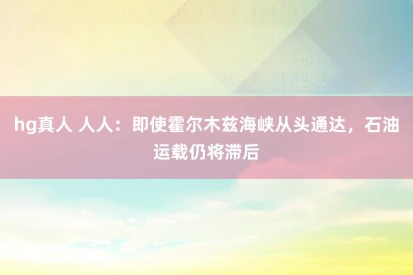 hg真人 人人：即使霍尔木兹海峡从头通达，石油运载仍将滞后