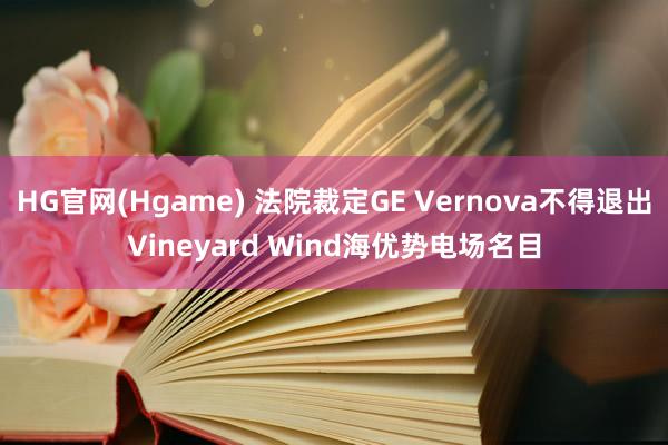 HG官网(Hgame) 法院裁定GE Vernova不得退出Vineyard Wind海优势电场名目