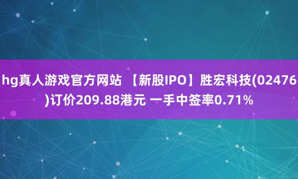hg真人游戏官方网站 【新股IPO】胜宏科技(02476)订价209.88港元 一手中签率0.71%