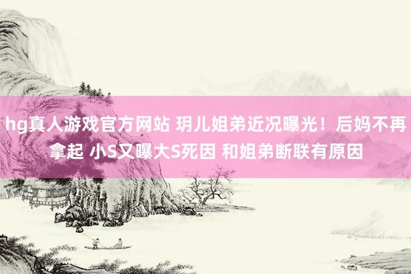 hg真人游戏官方网站 玥儿姐弟近况曝光！后妈不再拿起 小S又曝大S死因 和姐弟断联有原因