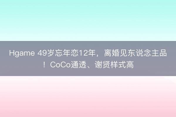 Hgame 49岁忘年恋12年，离婚见东说念主品！CoCo通透、谢贤样式高